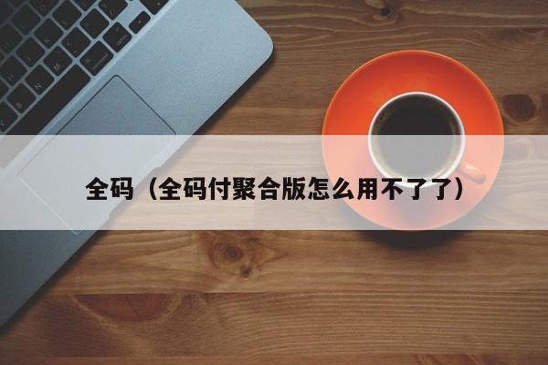 全码（全码付聚合版怎么用不了了）