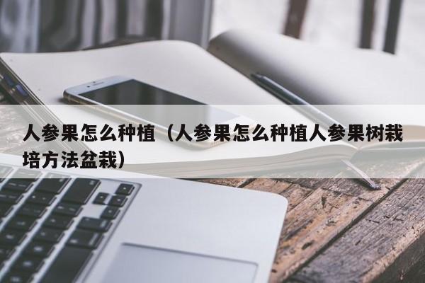 人参果怎么种植（人参果怎么种植人参果树栽培方法盆栽）