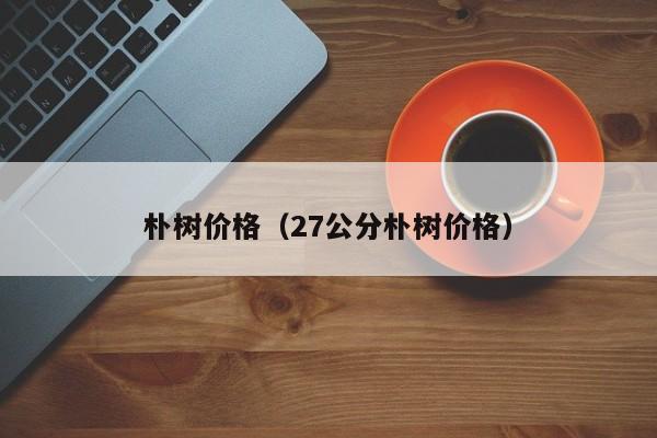 朴树价格（27公分朴树价格）