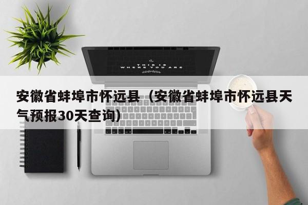 安徽省蚌埠市怀远县（安徽省蚌埠市怀远县天气预报30天查询）