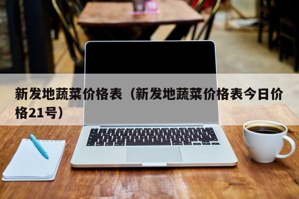 新发地蔬菜价格表（新发地蔬菜价格表今日价格21号）