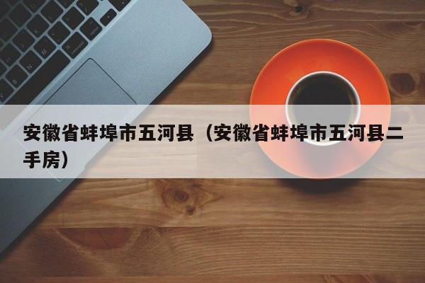 安徽省蚌埠市五河县（安徽省蚌埠市五河县二手房）