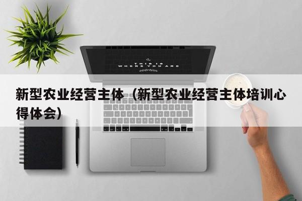 新型农业经营主体（新型农业经营主体培训心得体会）