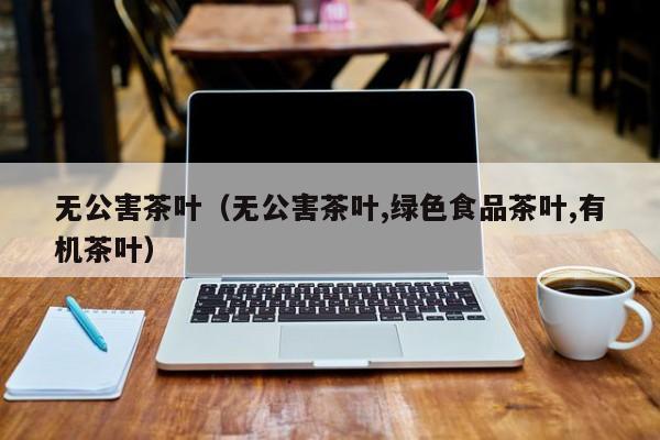 无公害茶叶（无公害茶叶,绿色食品茶叶,有机茶叶）