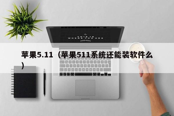 苹果5.11（苹果511系统还能装软件么）