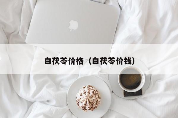 白茯苓价格（白茯苓价钱）