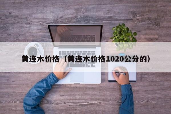 黄连木价格（黄连木价格1020公分的）