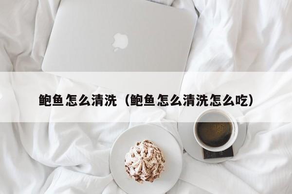 鲍鱼怎么清洗（鲍鱼怎么清洗怎么吃）