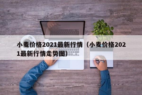 小麦价格2021最新行情（小麦价格2021最新行情走势图）