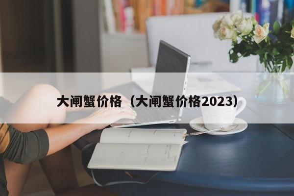 大闸蟹价格（大闸蟹价格2023）