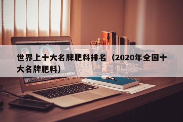 世界上十大名牌肥料排名（2020年全国十大名牌肥料）