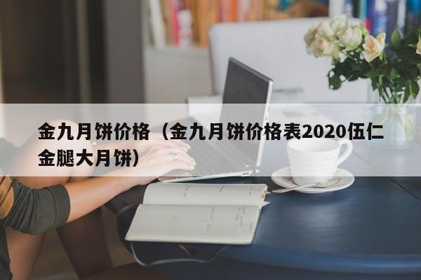 金九月饼价格（金九月饼价格表2020伍仁金腿大月饼）