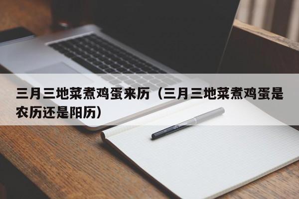 三月三地菜煮鸡蛋来历（三月三地菜煮鸡蛋是农历还是阳历）