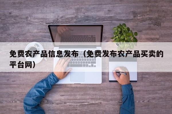 免费农产品信息发布（免费发布农产品买卖的平台网）