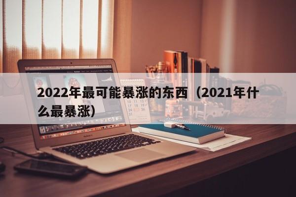 2022年最可能暴涨的东西（2021年什么最暴涨）