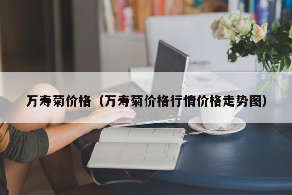 万寿菊价格（万寿菊价格行情价格走势图）