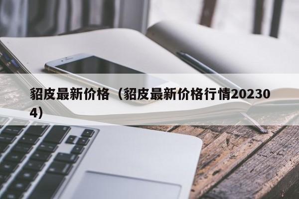 貂皮最新价格（貂皮最新价格行情202304）