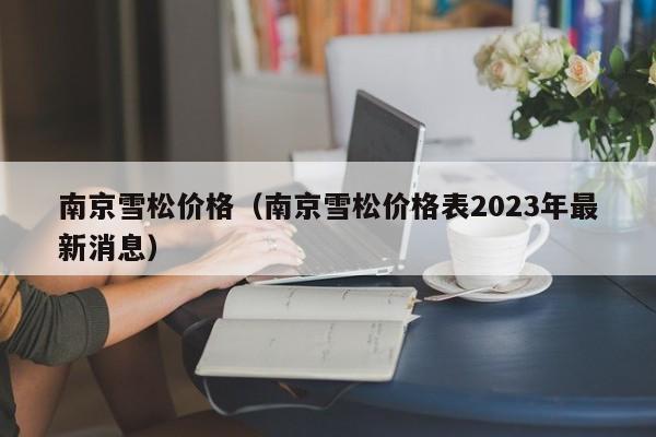 南京雪松价格（南京雪松价格表2023年最新消息）