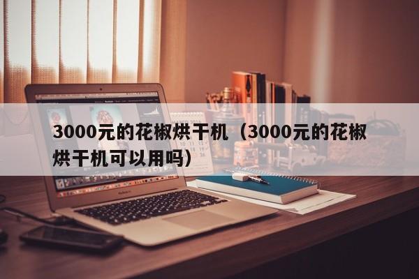 3000元的花椒烘干机（3000元的花椒烘干机可以用吗）