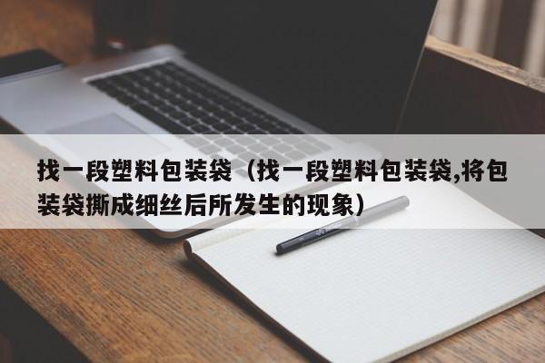 找一段塑料包装袋（找一段塑料包装袋,将包装袋撕成细丝后所发生的现象）