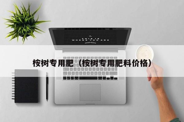 桉树专用肥（桉树专用肥料价格）