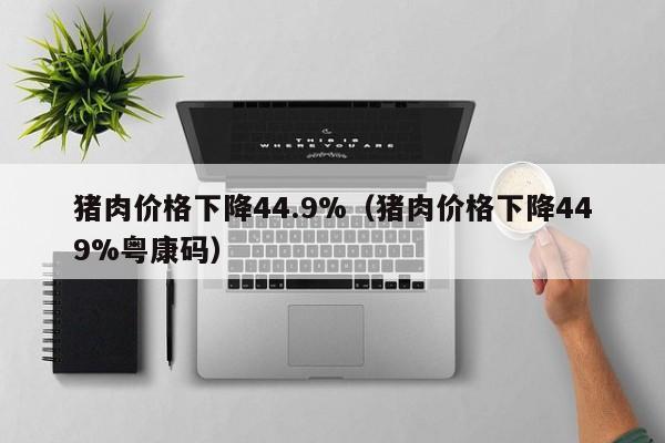 猪肉价格下降44.9%（猪肉价格下降449%粤康码）