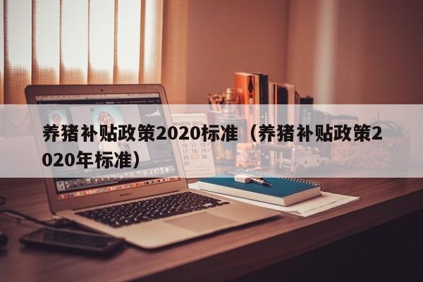 养猪补贴政策2020标准（养猪补贴政策2020年标准）