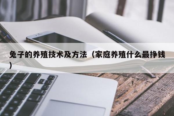 兔子的养殖技术及方法（家庭养殖什么最挣钱）