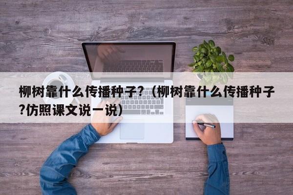 柳树靠什么传播种子?（柳树靠什么传播种子?仿照课文说一说）