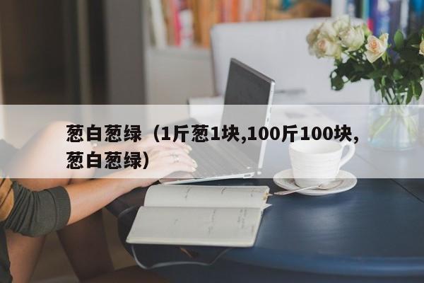 葱白葱绿（1斤葱1块,100斤100块,葱白葱绿）