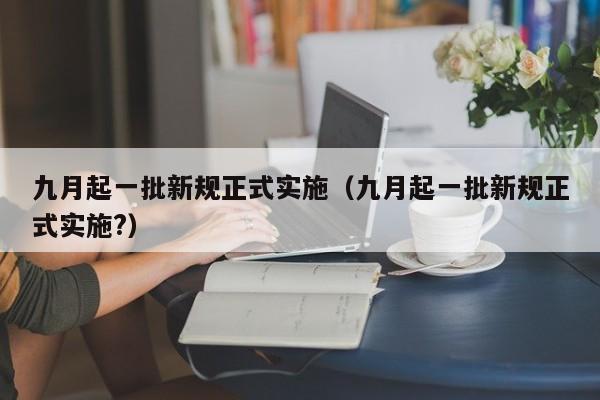 九月起一批新规正式实施（九月起一批新规正式实施?）