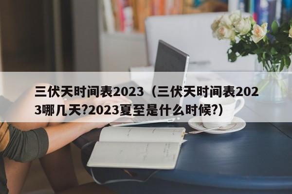 三伏天时间表2023（三伏天时间表2023哪几天?2023夏至是什么时候?）