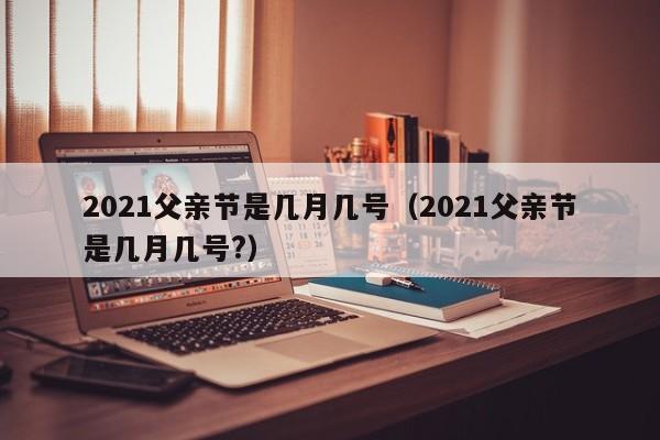 2021父亲节是几月几号（2021父亲节是几月几号?）