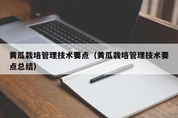 黄瓜栽培管理技术要点（黄瓜栽培管理技术要点总结）