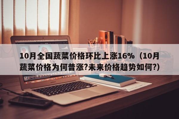 10月全国蔬菜价格环比上涨16%（10月蔬菜价格为何普涨?未来价格趋势如何?）