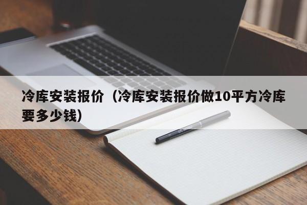 冷库安装报价（冷库安装报价做10平方冷库要多少钱）