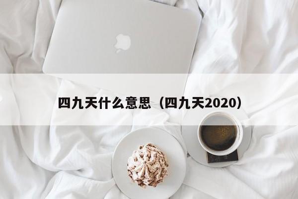 四九天什么意思（四九天2020）