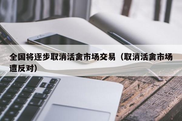 全国将逐步取消活禽市场交易（取消活禽市场遭反对）