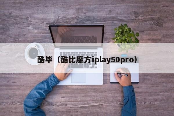 酷毕（酷比魔方iplay50pro）