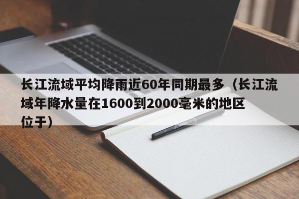 长江流域平均降雨近60年同期最多（长江流域年降水量在1600到2000毫米的地区位于）