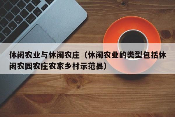 休闲农业与休闲农庄（休闲农业的类型包括休闲农园农庄农家乡村示范县）