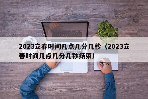 2023立春时间几点几分几秒（2023立春时间几点几分几秒结束）