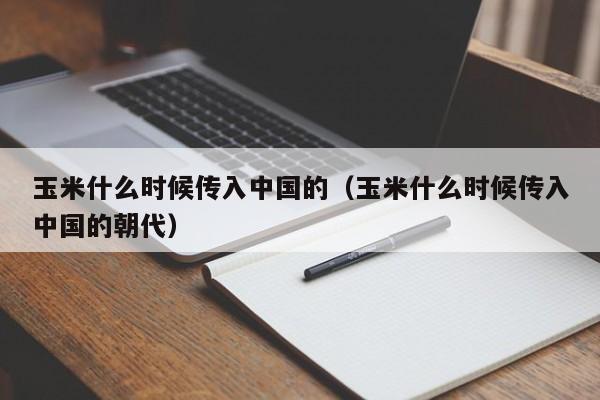 玉米什么时候传入中国的（玉米什么时候传入中国的朝代）