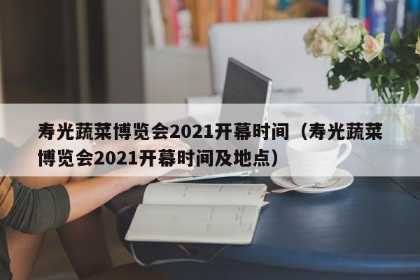 寿光蔬菜博览会2021开幕时间（寿光蔬菜博览会2021开幕时间及地点）