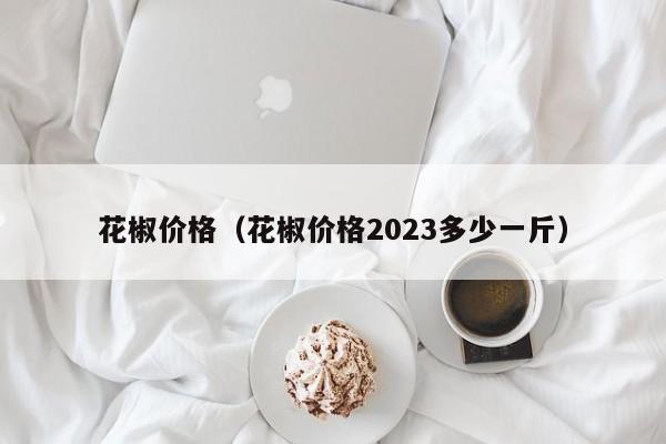 花椒价格（花椒价格2023多少一斤）