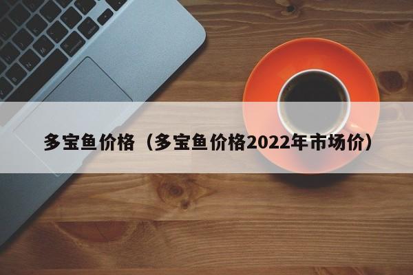 多宝鱼价格（多宝鱼价格2022年市场价）