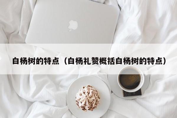 白杨树的特点（白杨礼赞概括白杨树的特点）