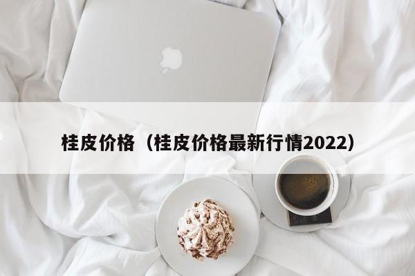 桂皮价格（桂皮价格最新行情2022）