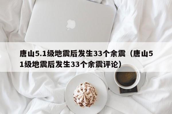 唐山5.1级地震后发生33个余震（唐山51级地震后发生33个余震评论）