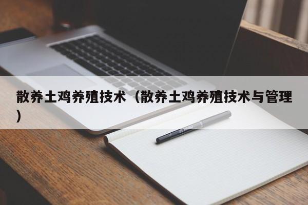 散养土鸡养殖技术（散养土鸡养殖技术与管理）